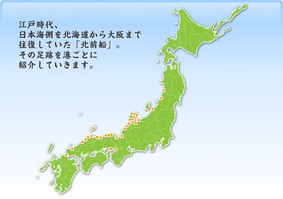 江戸時代、日本海側を北海道から大阪まで往復していた「北前船」。その足跡を港ごとに紹介していきます。